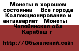 Монеты в хорошем состоянии. - Все города Коллекционирование и антиквариат » Монеты   . Челябинская обл.,Карабаш г.